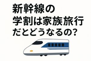 新幹線の学割は家族旅行だとどうなるの？という文字と新幹線